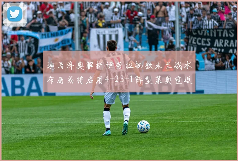 迪马济奥解析伊劳拉执教米兰战术布局或将启用4-23-1阵型莱奥重返左边锋位置