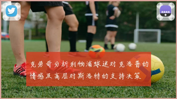 克劳奇分析利物浦球迷对克洛普的情感及高层对斯洛特的支持决策