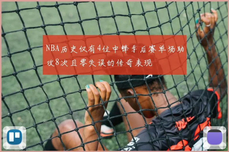 NBA历史仅有4位中锋季后赛单场助攻8次且零失误的传奇表现