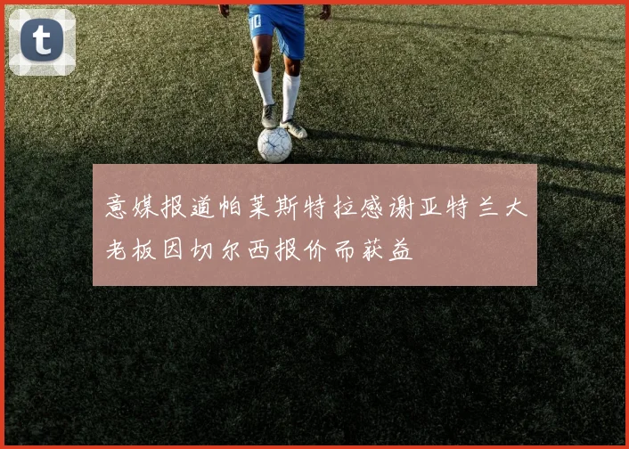 意媒报道帕莱斯特拉感谢亚特兰大老板因切尔西报价而获益