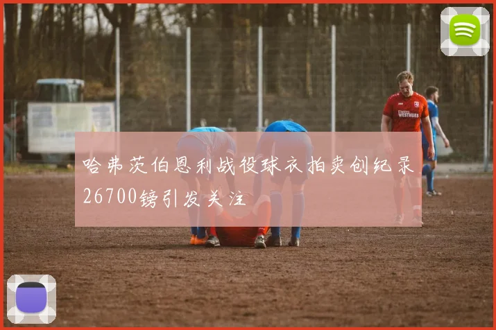 哈弗茨伯恩利战役球衣拍卖创纪录26700镑引发关注