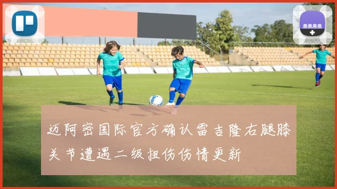 迈阿密国际官方确认雷吉隆右腿膝关节遭遇二级扭伤伤情更新