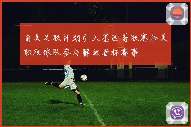 南美足联计划引入墨西哥联赛和美职联球队参与解放者杯赛事