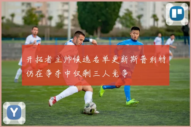 开拓者主帅候选名单更新斯普利特仍在争夺中仅剩三人竞争