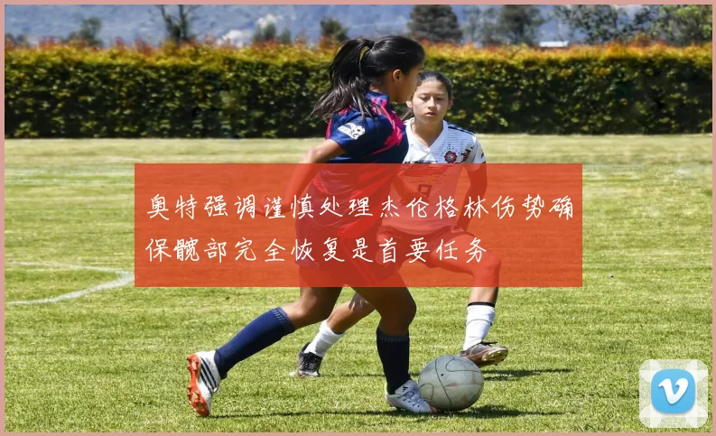 奥特强调谨慎处理杰伦格林伤势确保髋部完全恢复是首要任务