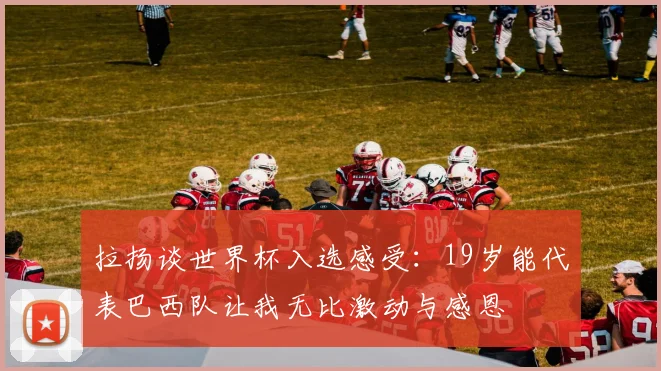 拉扬谈世界杯入选感受：19岁能代表巴西队让我无比激动与感恩
