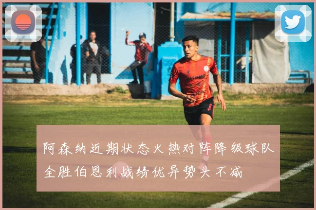 阿森纳近期状态火热对阵降级球队全胜伯恩利战绩优异势头不减