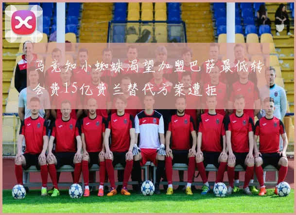 马竞知小蜘蛛渴望加盟巴萨最低转会费15亿费兰替代方案遭拒