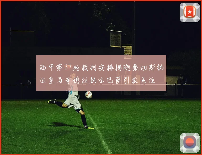 西甲第37轮裁判安排揭晓桑切斯执法皇马夸德拉执法巴萨引发关注