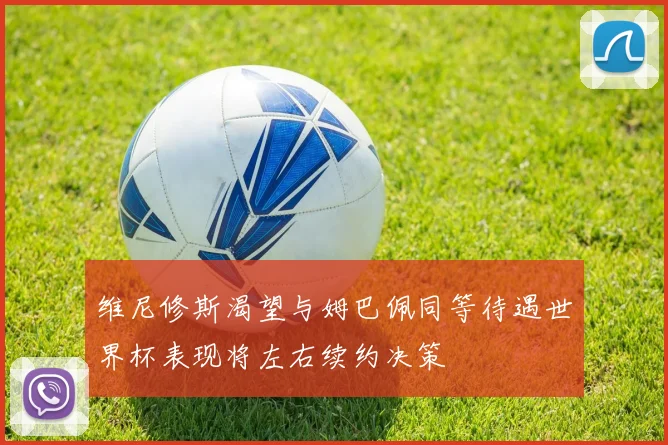 维尼修斯渴望与姆巴佩同等待遇世界杯表现将左右续约决策