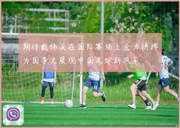 期待戴伟浚在国际赛场上全力拼搏为国争光展现中国足球新风采